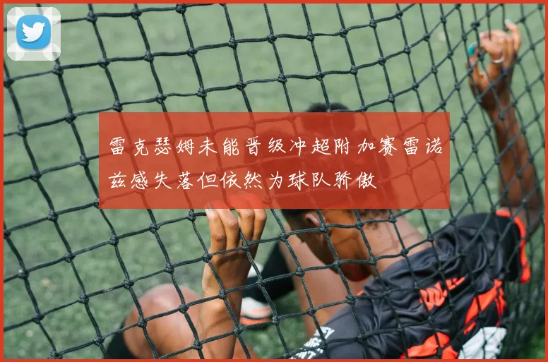 雷克瑟姆未能晋级冲超附加赛雷诺兹感失落但依然为球队骄傲