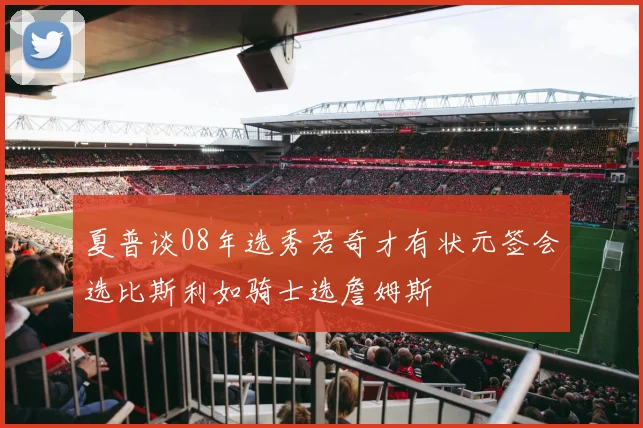 夏普谈08年选秀若奇才有状元签会选比斯利如骑士选詹姆斯