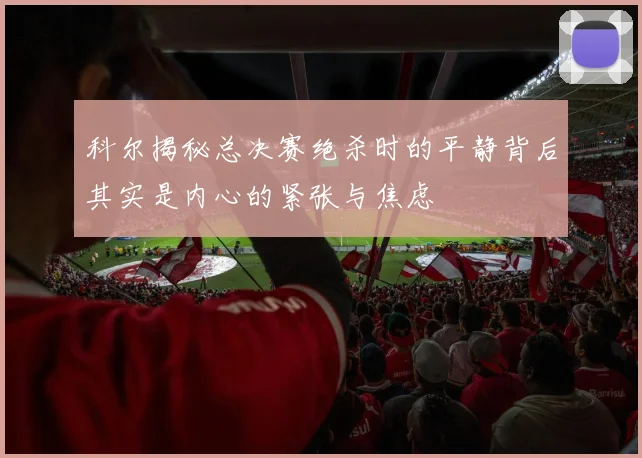 科尔揭秘总决赛绝杀时的平静背后其实是内心的紧张与焦虑