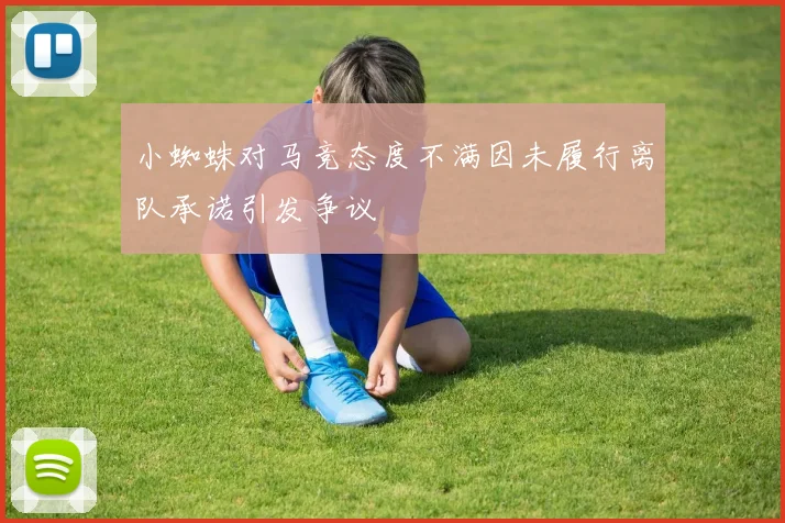 小蜘蛛对马竞态度不满因未履行离队承诺引发争议