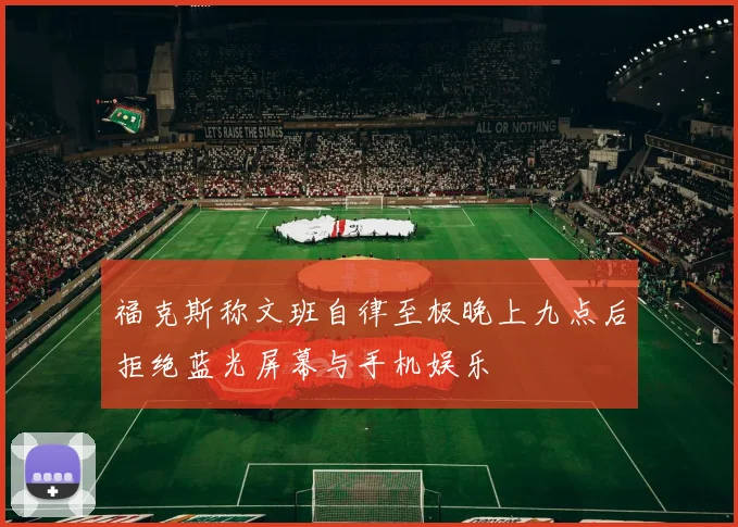 福克斯称文班自律至极晚上九点后拒绝蓝光屏幕与手机娱乐