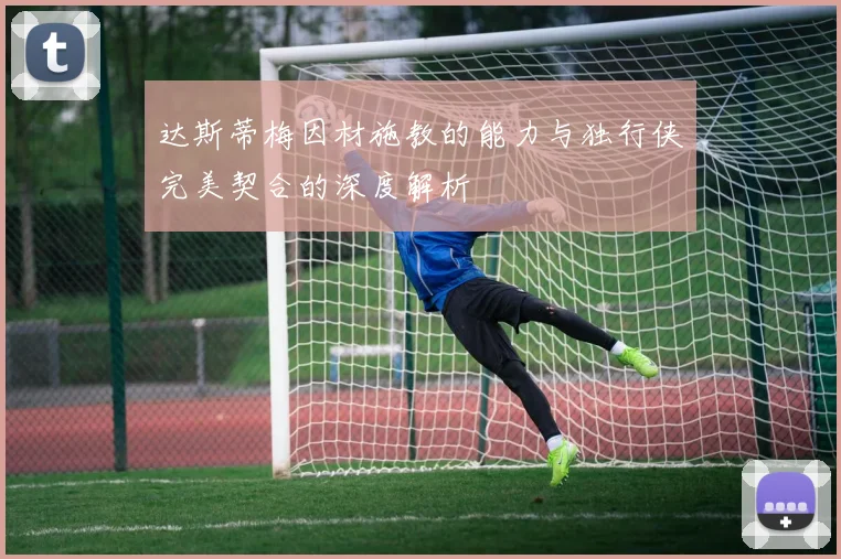 达斯蒂梅因材施教的能力与独行侠完美契合的深度解析