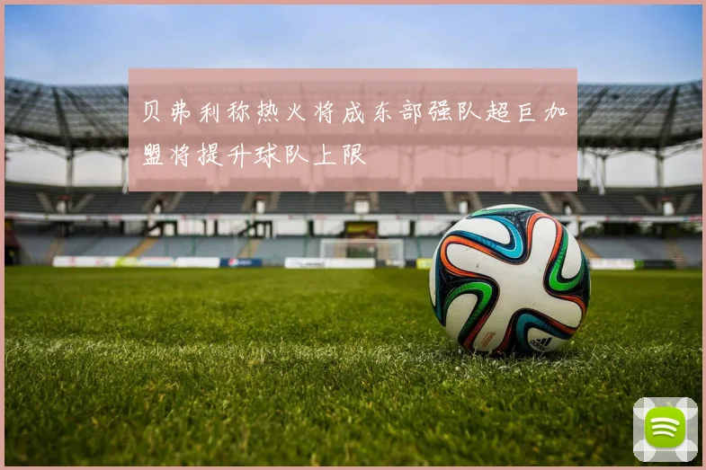 贝弗利称热火将成东部强队超巨加盟将提升球队上限