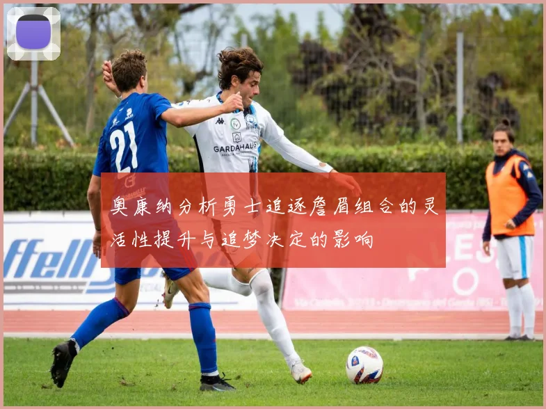 奥康纳分析勇士追逐詹眉组合的灵活性提升与追梦决定的影响
