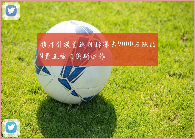 穆帅引援首选目标曝光9000万欧的M费正被门德斯运作