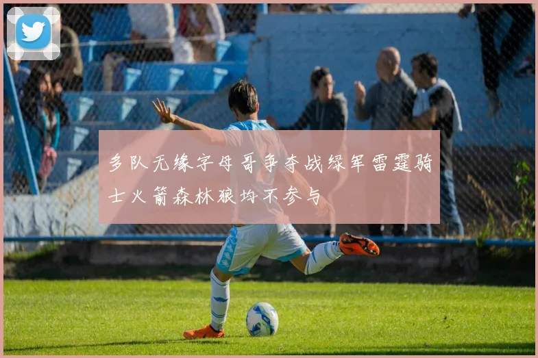 多队无缘字母哥争夺战绿军雷霆骑士火箭森林狼均不参与