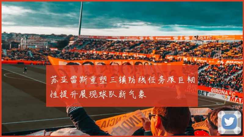 苏亚雷斯重塑三镇防线任务艰巨韧性提升展现球队新气象
