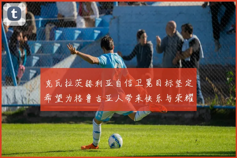 克瓦拉茨赫利亚自信卫冕目标坚定希望为格鲁吉亚人带来快乐与荣耀