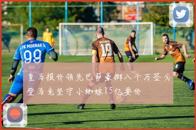 皇马报价领先巴萨豪掷八千万签戈登马竞坚守小蜘蛛15亿要价
