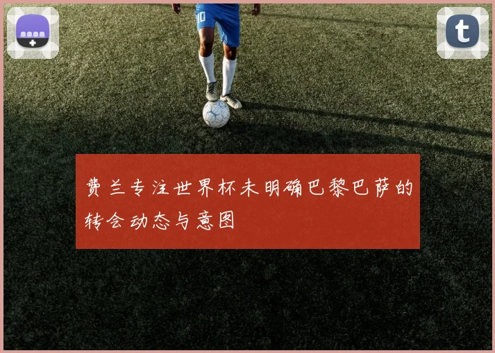 费兰专注世界杯未明确巴黎巴萨的转会动态与意图