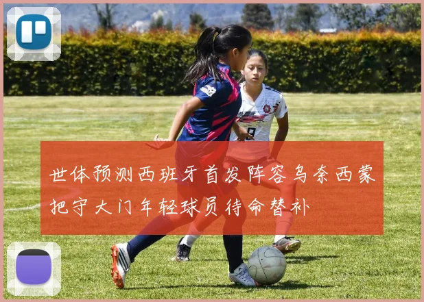 世体预测西班牙首发阵容乌奈西蒙把守大门年轻球员待命替补