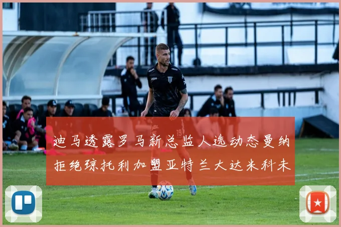 迪马透露罗马新总监人选动态曼纳拒绝琼托利加盟亚特兰大达米科未接洽