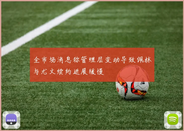 全市场消息称管理层变动导致佩林与尤文续约进展缓慢