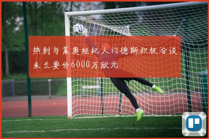 热刺与莱奥经纪人门德斯积极洽谈米兰要价6000万欧元