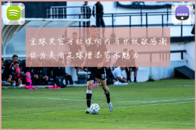 金球奖官方社媒向内马尔致敬感谢你为美丽足球增添艺术魅力